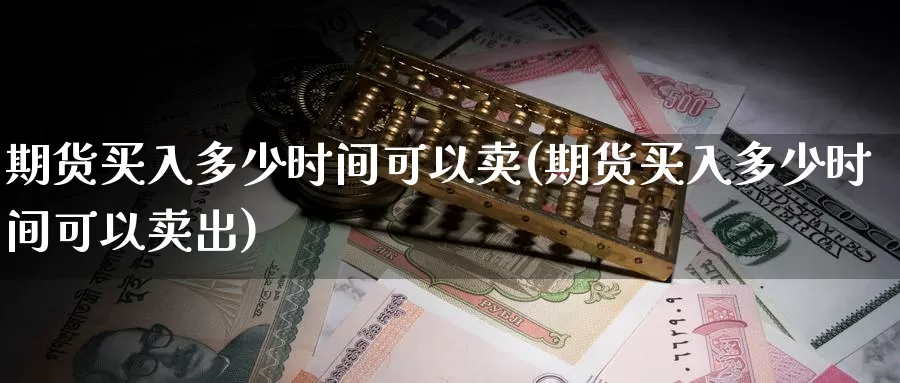 期货买入多少时间可以卖(期货买入多少时间可以卖出)_https://www.szfzlp.com_期货入门_第1张