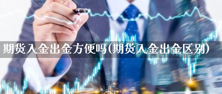 期货入金出金方便吗(期货入金出金区别)_https://www.szfzlp.com_期货入门_第1张