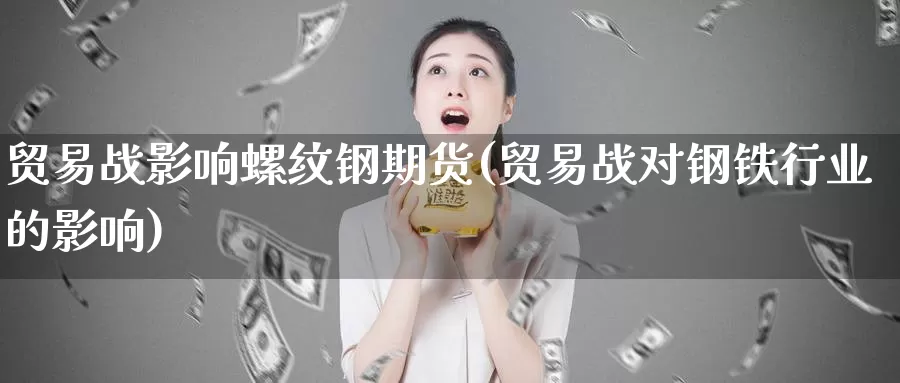 贸易战影响螺纹钢期货(贸易战对钢铁行业的影响)_https://www.szfzlp.com_期货开户_第1张