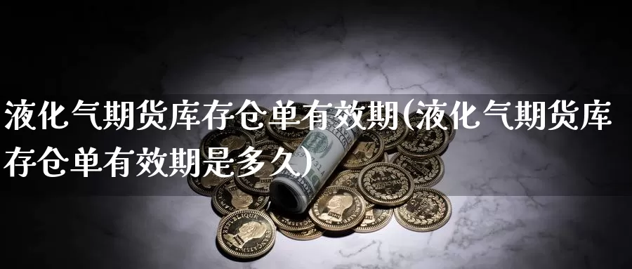 液化气期货库存仓单有效期(液化气期货库存仓单有效期是多久)_https://www.szfzlp.com_期货直播室_第1张