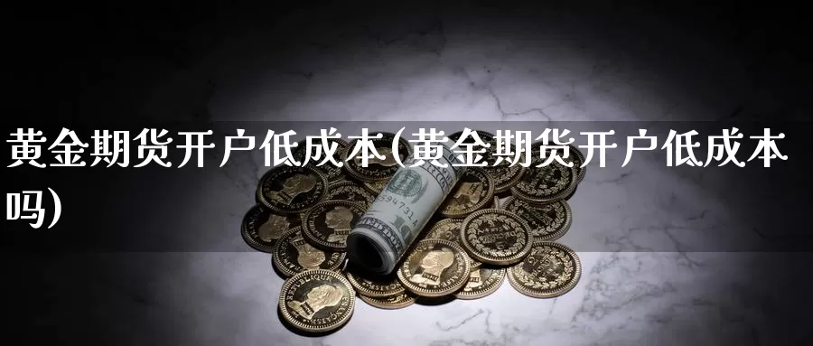 黄金期货开户低成本(黄金期货开户低成本吗)_https://www.szfzlp.com_期货直播室_第1张