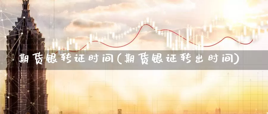 期货银转证时间(期货银证转出时间)_https://www.szfzlp.com_期货入门_第1张