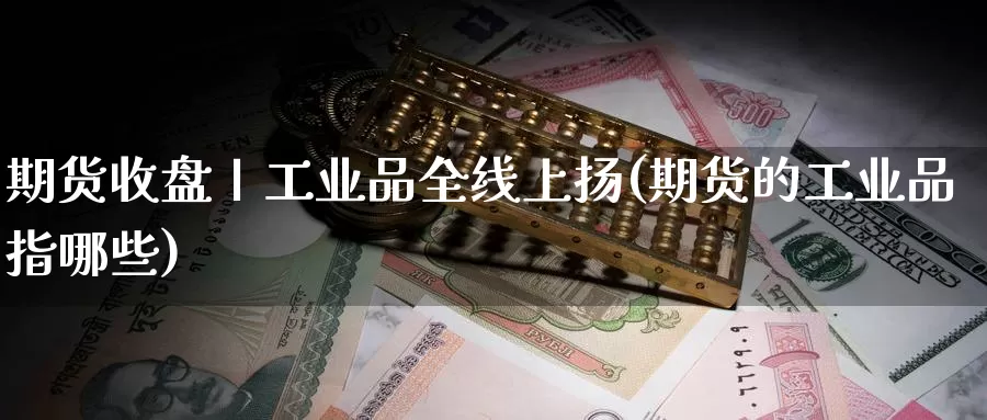 期货收盘丨工业品全线上扬(期货的工业品指哪些)_https://www.szfzlp.com_期货行情_第1张