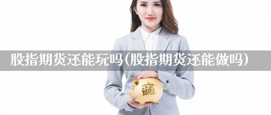 股指期货还能玩吗(股指期货还能做吗)_https://www.szfzlp.com_期货开户_第1张