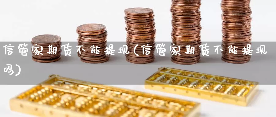 信管家期货不能提现(信管家期货不能提现吗)_https://www.szfzlp.com_期货开户_第1张