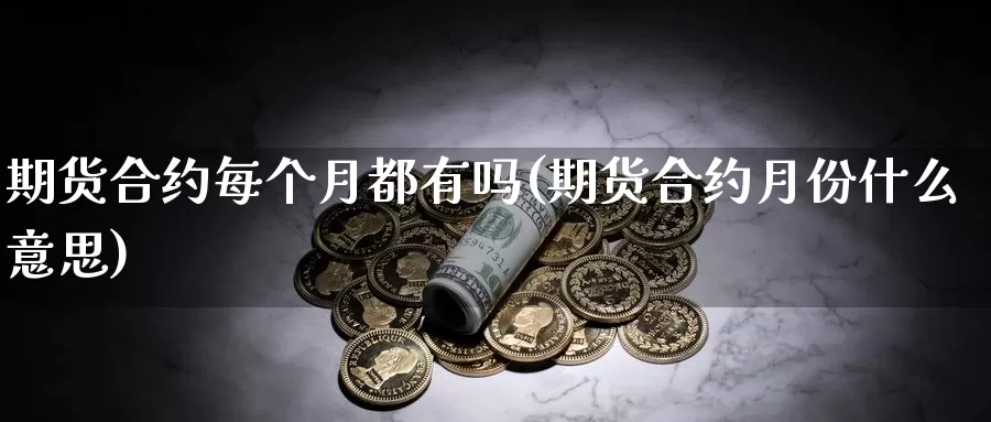 期货合约每个月都有吗(期货合约月份什么意思)_https://www.szfzlp.com_期货开户_第1张