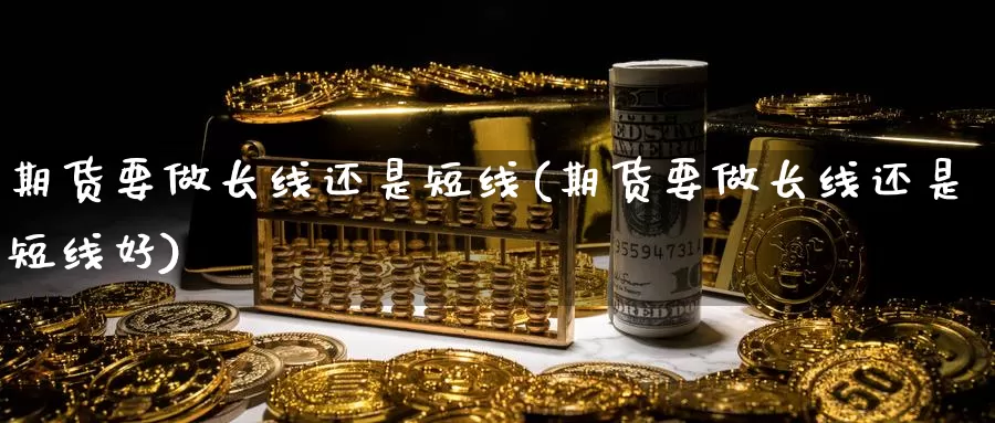 期货要做长线还是短线(期货要做长线还是短线好)_https://www.szfzlp.com_期货开户_第1张