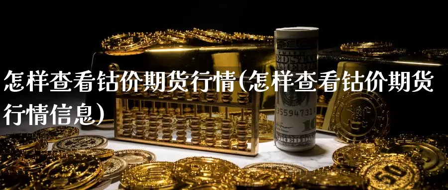 怎样查看钴价期货行情(怎样查看钴价期货行情信息)_https://www.szfzlp.com_期货行情_第1张