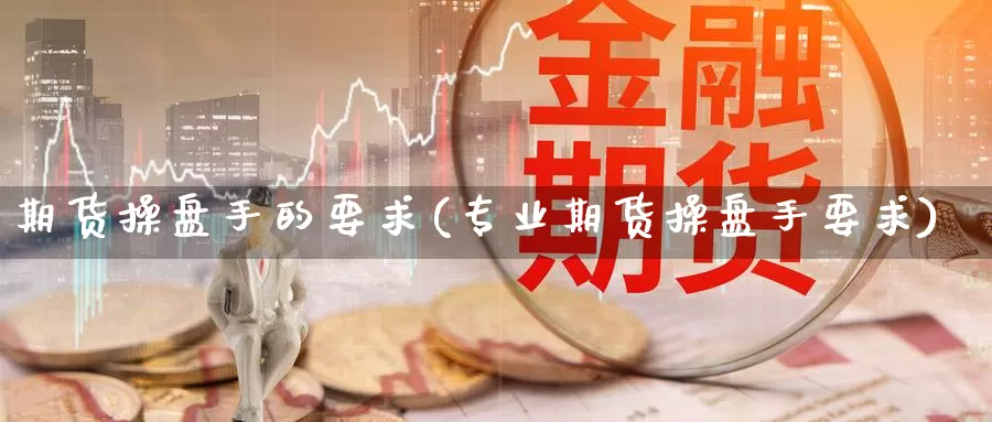 期货操盘手的要求(专业期货操盘手要求)_https://www.szfzlp.com_期货开户_第1张