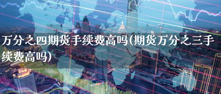 万分之四期货手续费高吗(期货万分之三手续费高吗)_https://www.szfzlp.com_期货开户_第1张