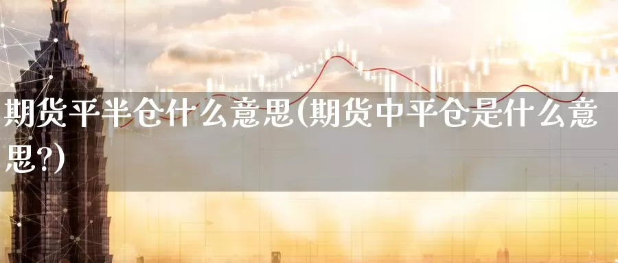 期货平半仓什么意思(期货中平仓是什么意思?)_https://www.szfzlp.com_期货开户_第1张