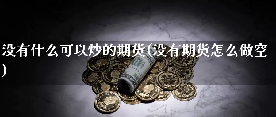 没有什么可以炒的期货(没有期货怎么做空)_https://www.szfzlp.com_期货入门_第1张