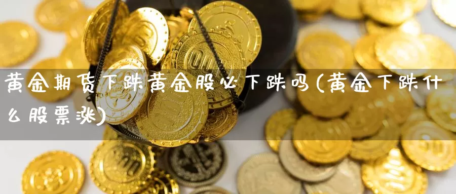 黄金期货下跌黄金股必下跌吗(黄金下跌什么股票涨)_https://www.szfzlp.com_期货行情_第1张