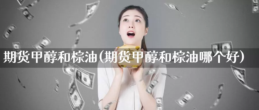 期货甲醇和棕油(期货甲醇和棕油哪个好)_https://www.szfzlp.com_期货直播室_第1张