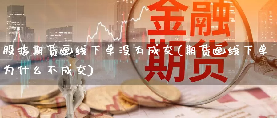 股指期货画线下单没有成交(期货画线下单为什么不成交)_https://www.szfzlp.com_期货直播室_第1张