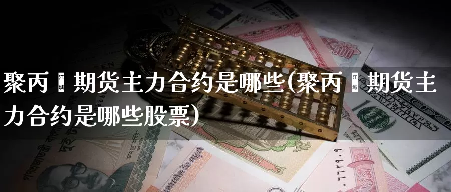 聚丙烯期货主力合约是哪些(聚丙烯期货主力合约是哪些股票)_https://www.szfzlp.com_期货开户_第1张