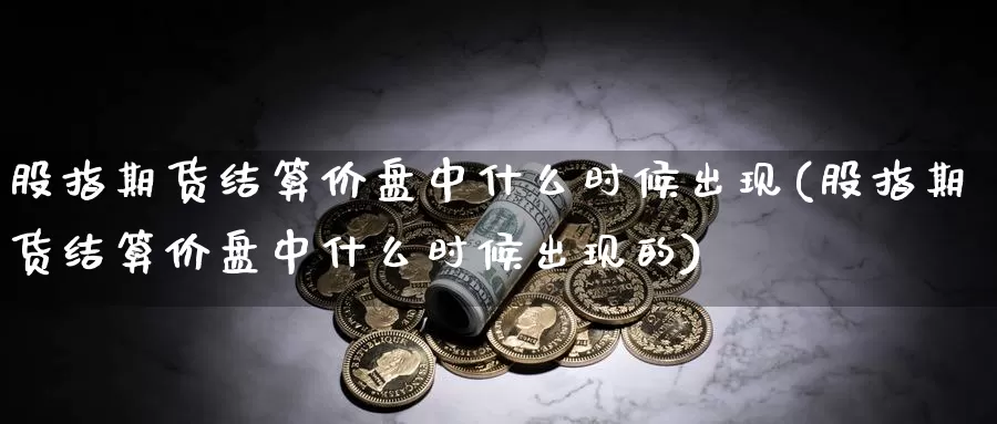 股指期货结算价盘中什么时候出现(股指期货结算价盘中什么时候出现的)_https://www.szfzlp.com_期货直播室_第1张