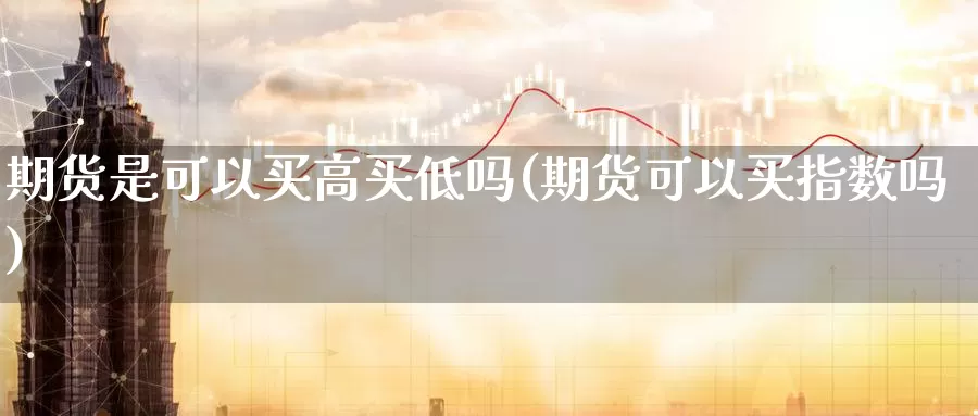 期货是可以买高买低吗(期货可以买指数吗)_https://www.szfzlp.com_期货直播室_第1张