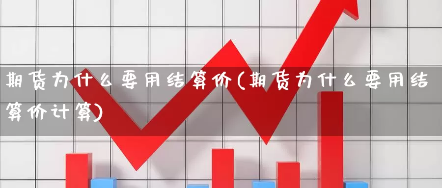 期货为什么要用结算价(期货为什么要用结算价计算)_https://www.szfzlp.com_期货入门_第1张