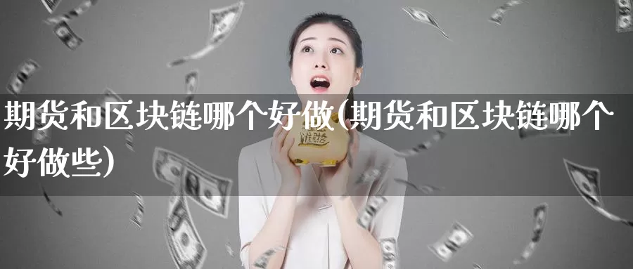 期货和区块链哪个好做(期货和区块链哪个好做些)_https://www.szfzlp.com_期货开户_第1张