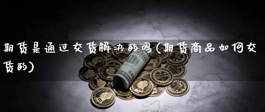 期货是通过交货解决的吗(期货商品如何交货的)_https://www.szfzlp.com_期货开户_第1张