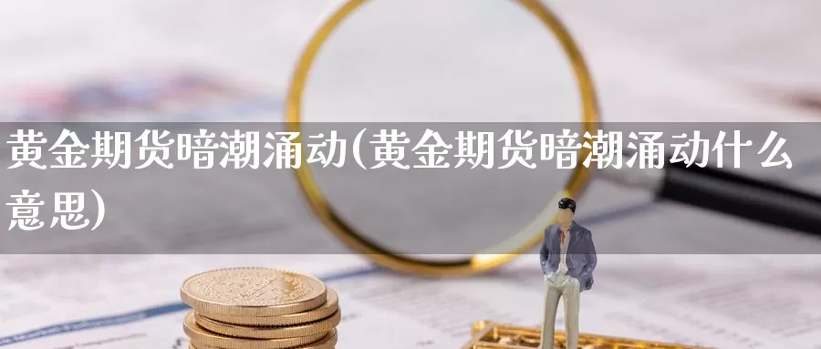 黄金期货暗潮涌动(黄金期货暗潮涌动什么意思)_https://www.szfzlp.com_期货开户_第1张