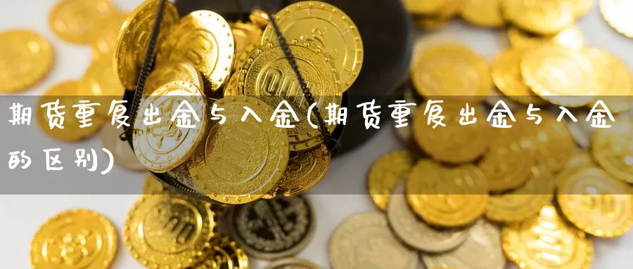 期货重复出金与入金(期货重复出金与入金的区别)_https://www.szfzlp.com_期货入门_第1张