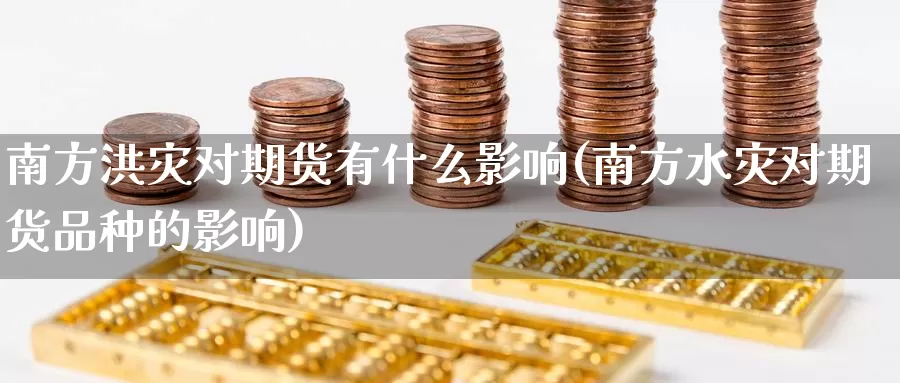 南方洪灾对期货有什么影响(南方水灾对期货品种的影响)_https://www.szfzlp.com_期货直播室_第1张