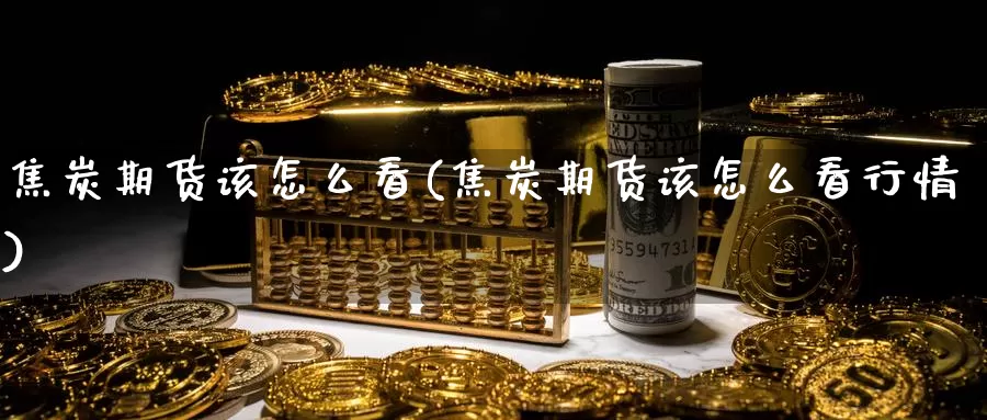 焦炭期货该怎么看(焦炭期货该怎么看行情)_https://www.szfzlp.com_期货入门_第1张