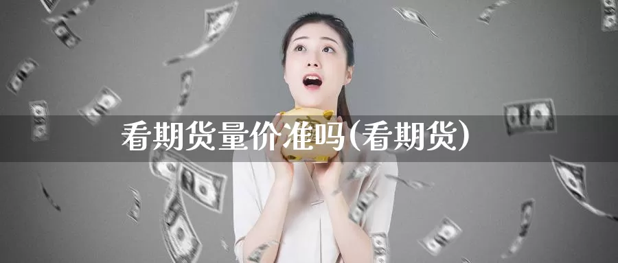 看期货量价准吗(看期货)_https://www.szfzlp.com_期货开户_第1张