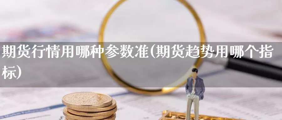 期货行情用哪种参数准(期货趋势用哪个指标)_https://www.szfzlp.com_期货直播室_第1张