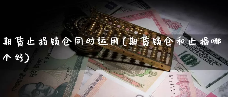 期货止损锁仓同时运用(期货锁仓和止损哪个好)_https://www.szfzlp.com_期货开户_第1张