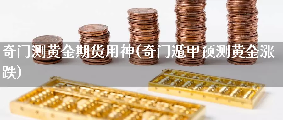 奇门测黄金期货用神(奇门遁甲预测黄金涨跌)_https://www.szfzlp.com_期货开户_第1张