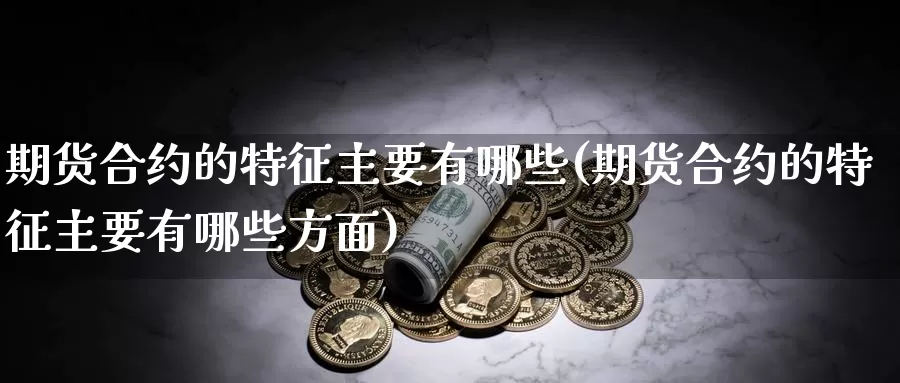 期货合约的特征主要有哪些(期货合约的特征主要有哪些方面)_https://www.szfzlp.com_期货行情_第1张