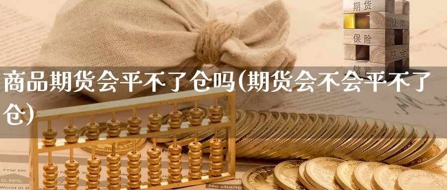 商品期货会平不了仓吗(期货会不会平不了仓)_https://www.szfzlp.com_期货开户_第1张