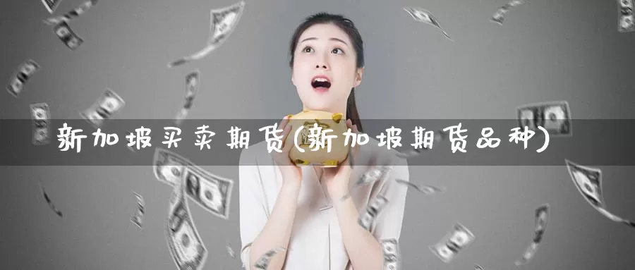 新加坡买卖期货(新加坡期货品种)_https://www.szfzlp.com_期货直播室_第1张