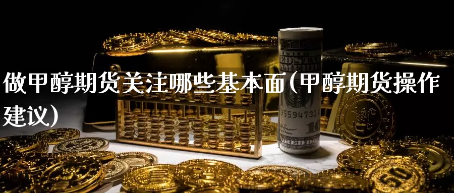 做甲醇期货关注哪些基本面(甲醇期货操作建议)_https://www.szfzlp.com_期货开户_第1张