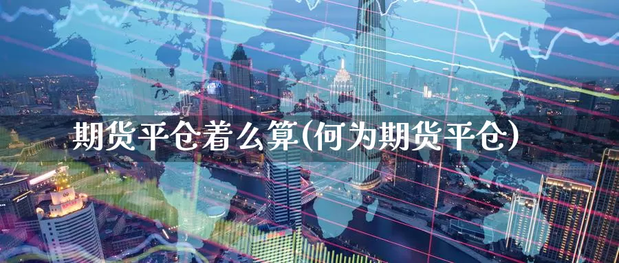 期货平仓着么算(何为期货平仓)_https://www.szfzlp.com_期货入门_第1张