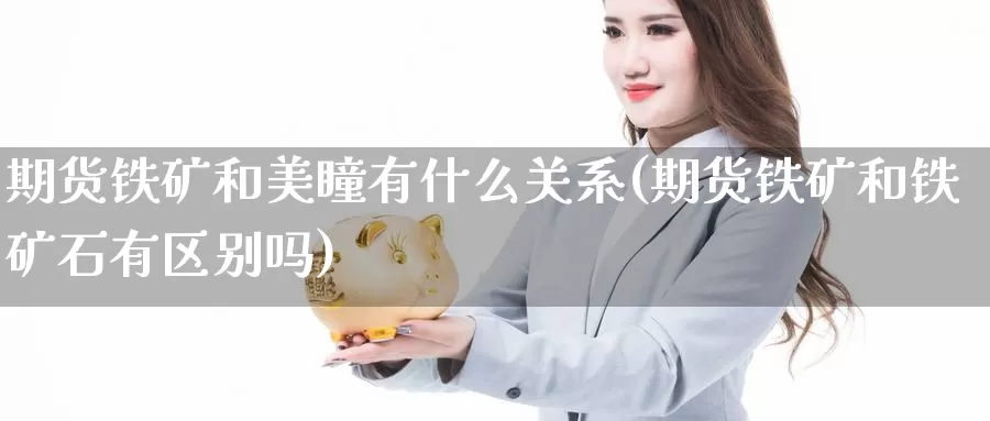 期货铁矿和美瞳有什么关系(期货铁矿和铁矿石有区别吗)_https://www.szfzlp.com_期货开户_第1张