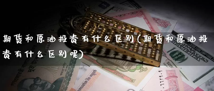 期货和原油投资有什么区别(期货和原油投资有什么区别呢)_https://www.szfzlp.com_期货直播室_第1张