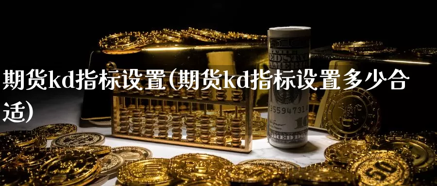 期货kd指标设置(期货kd指标设置多少合适)_https://www.szfzlp.com_期货直播室_第1张