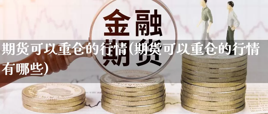 期货可以重仓的行情(期货可以重仓的行情有哪些)_https://www.szfzlp.com_期货入门_第1张