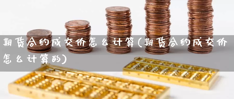 期货合约成交价怎么计算(期货合约成交价怎么计算的)_https://www.szfzlp.com_期货行情_第1张