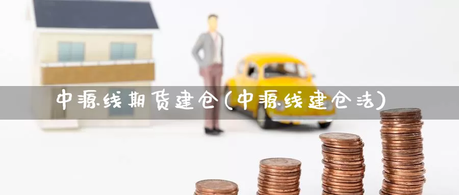 中源线期货建仓(中源线建仓法)_https://www.szfzlp.com_期货入门_第1张