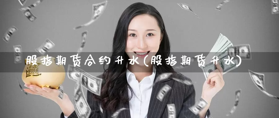 股指期货合约升水(股指期货升水)_https://www.szfzlp.com_期货直播室_第1张