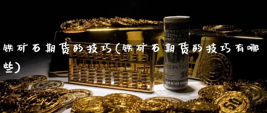 铁矿石期货的技巧(铁矿石期货的技巧有哪些)_https://www.szfzlp.com_期货入门_第1张