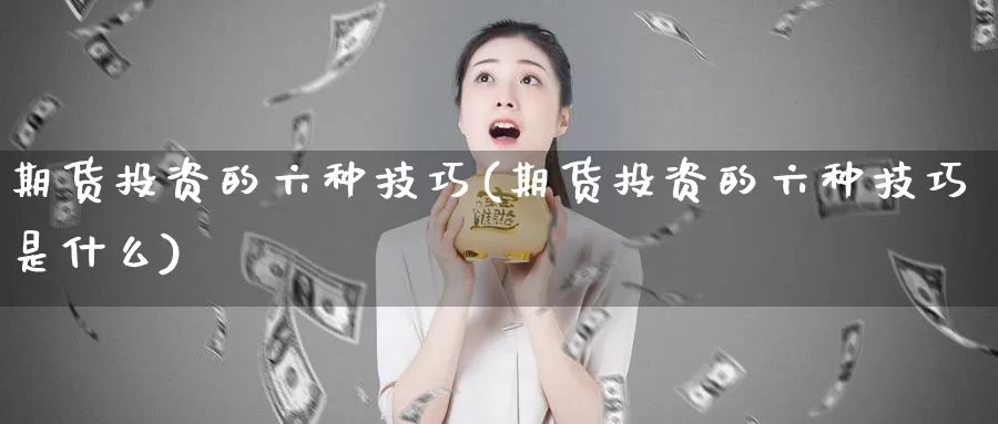 期货投资的六种技巧(期货投资的六种技巧是什么)_https://www.szfzlp.com_期货直播室_第1张