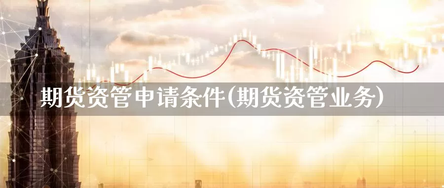 期货资管申请条件(期货资管业务)_https://www.szfzlp.com_期货行情_第1张