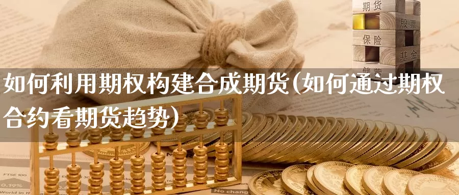 如何利用期权构建合成期货(如何通过期权合约看期货趋势)_https://www.szfzlp.com_期货直播室_第1张