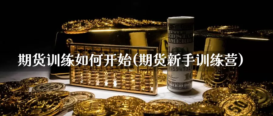 期货训练如何开始(期货新手训练营)_https://www.szfzlp.com_期货直播室_第1张